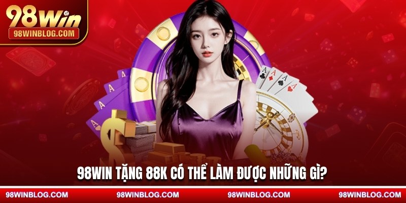98WIN tặng 88K có thể làm được những gì?