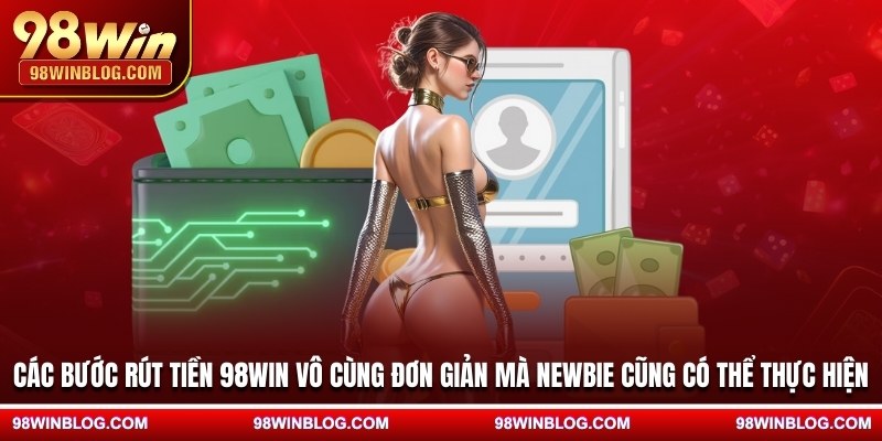 Các bước rút tiền 98WIN vô cùng đơn giản mà newbie cũng có thể thực hiện