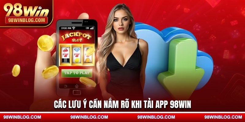 Các lưu ý cần nắm rõ khi tải app 98WIN