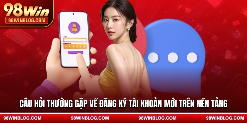 Câu hỏi thường gặp về đăng ký tài khoản mới trên nền tảng