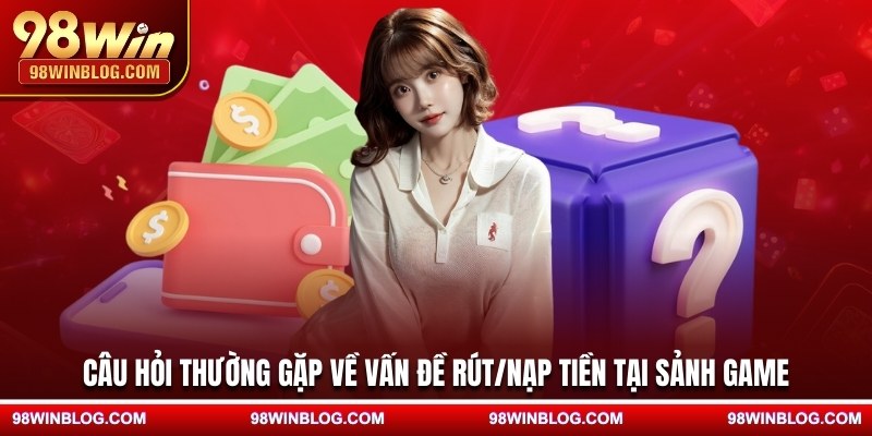 Câu hỏi thường gặp về vấn đề rút/nạp tiền tại sảnh game