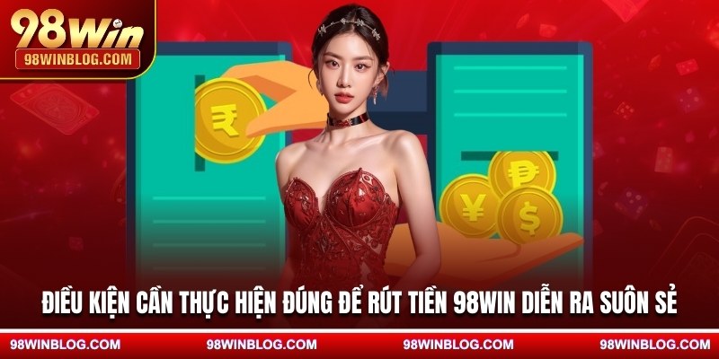 Điều kiện cần thực hiện đúng để rút tiền 98WIN diễn ra suôn sẻ