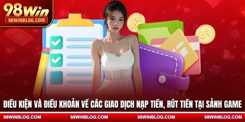 Điều kiện và điều khoản về các giao dịch nạp tiền, rút tiền tại sảnh game