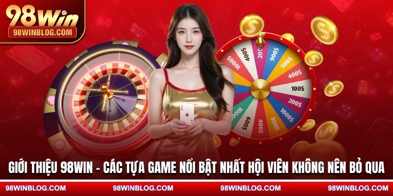 Giới thiệu 98WIN - Các tựa game nổi bật nhất hội viên không nên bỏ qua