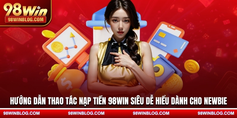 Hướng dẫn thao tác nạp tiền 98WIN siêu dễ hiểu dành cho newbie
