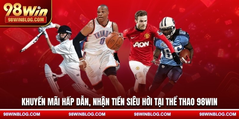 Khuyến mãi hấp dẫn, nhận tiền siêu hời tại thể thao 98WIN