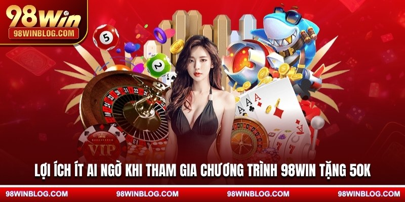 Lợi ích ít ai ngờ khi tham gia chương trình 98WIN tặng 50K