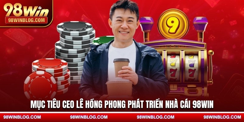 Mục tiêu CEO Lê Hồng Phong phát triển nhà cái 98WIN