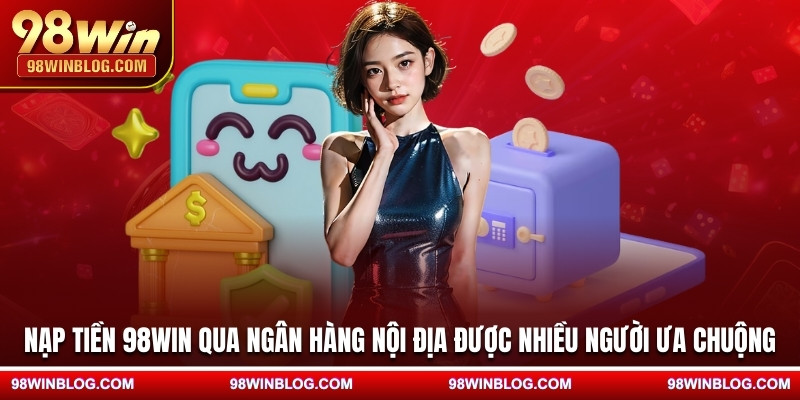 Nạp tiền 98WIN qua ngân hàng nội địa được nhiều người ưa chuộng