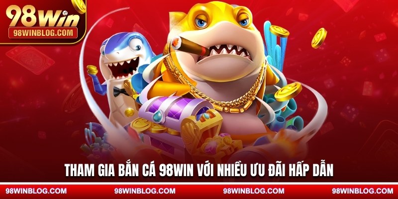 Tham gia bắn cá 98WIN với nhiều ưu đãi hấp dẫn