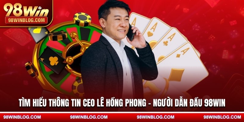 Tìm hiểu thông tin CEO Lê Hồng Phong - Người dẫn đầu 98WIN