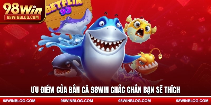 Ưu điểm của bắn cá 98WIN sẽ làm bạn sẽ thích